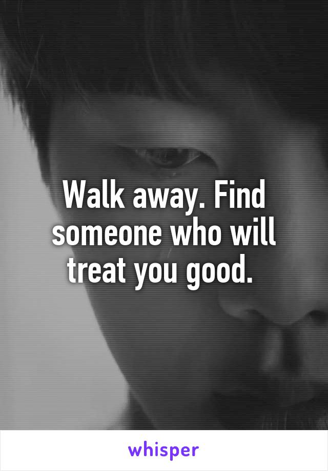 Walk away. Find someone who will treat you good. 