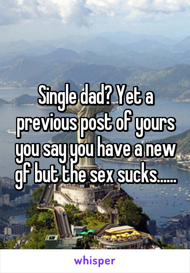 Single dad? Yet a previous post of yours you say you have a new gf but the sex sucks......