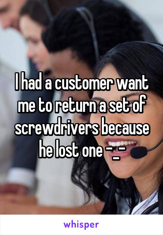 I had a customer want me to return a set of screwdrivers because he lost one -_-