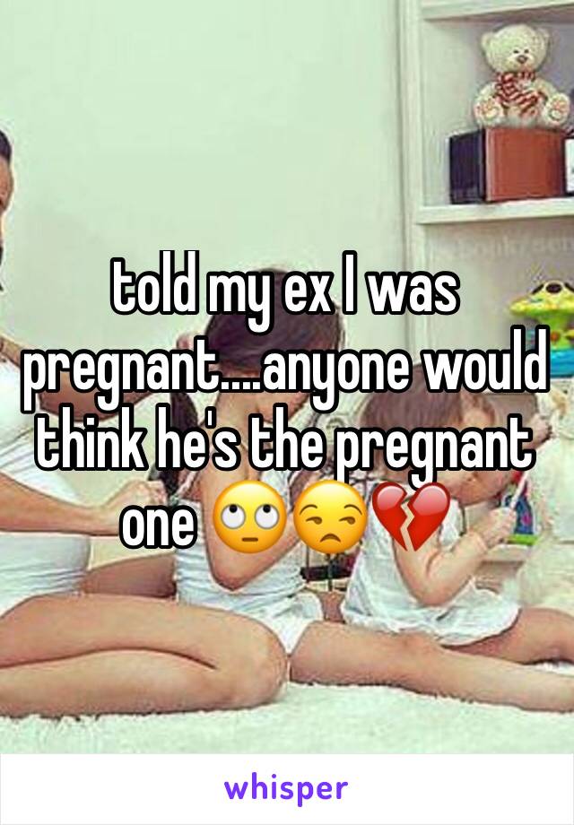 told my ex I was pregnant....anyone would think he's the pregnant one 🙄😒💔