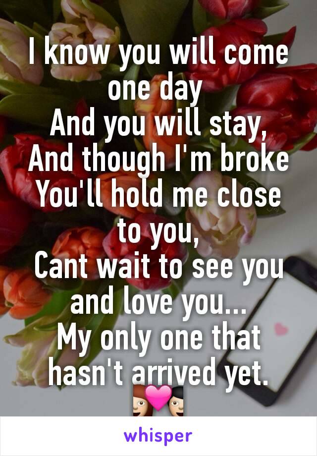 I know you will come one day 
And you will stay,
And though I'm broke
You'll hold me close to you,
Cant wait to see you and love you...
My only one that hasn't arrived yet. 💑
