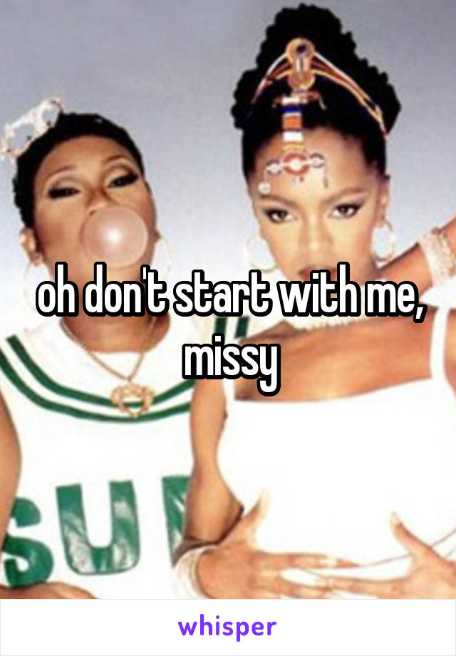 oh don't start with me, missy
