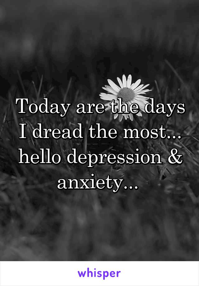 Today are the days I dread the most... hello depression & anxiety... 