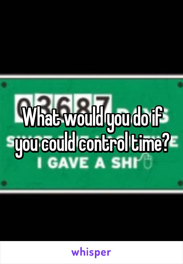 What would you do if you could control time?