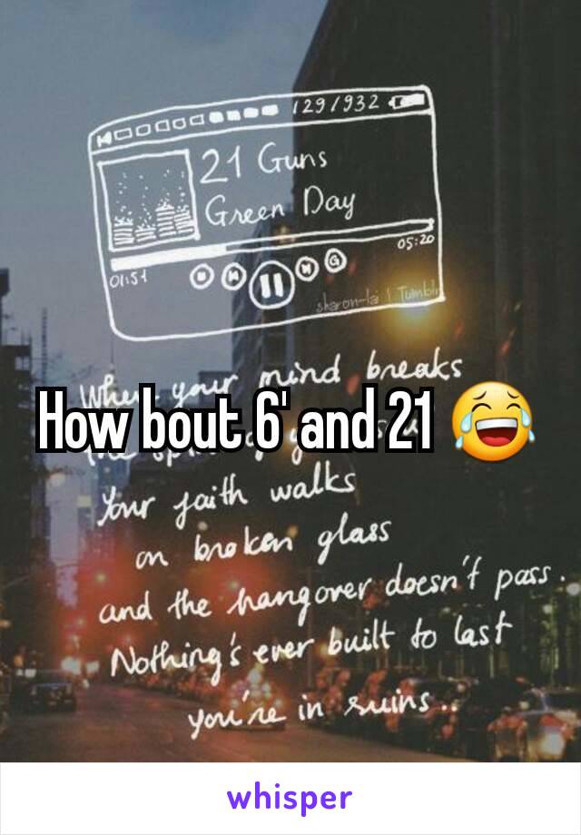 How bout 6' and 21 😂