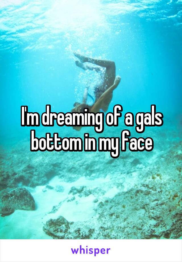 I'm dreaming of a gals bottom in my face