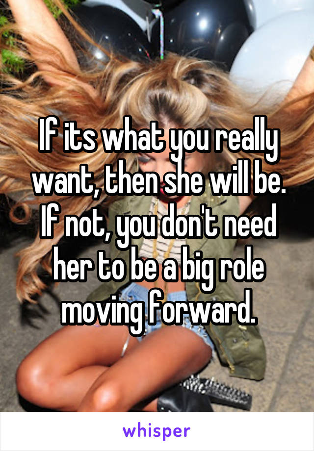 If its what you really want, then she will be. If not, you don't need her to be a big role moving forward.