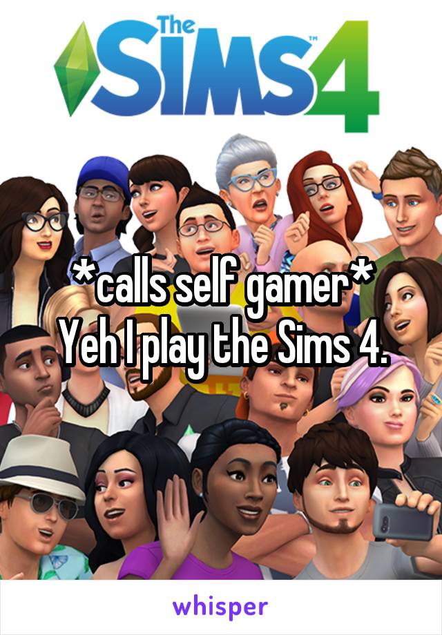 *calls self gamer*
Yeh I play the Sims 4.