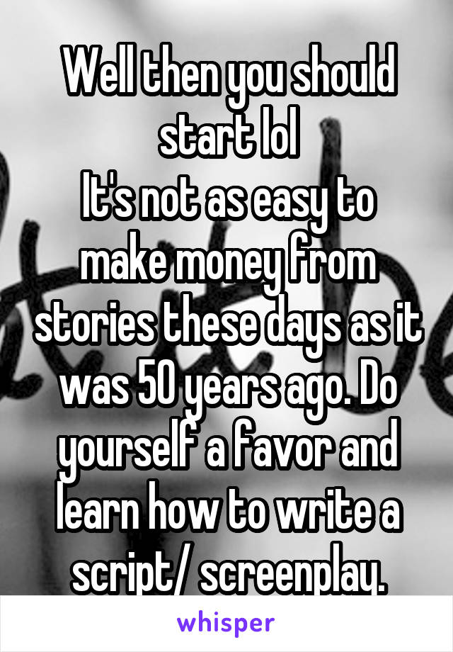 Well then you should start lol
It's not as easy to make money from stories these days as it was 50 years ago. Do yourself a favor and learn how to write a script/ screenplay.
