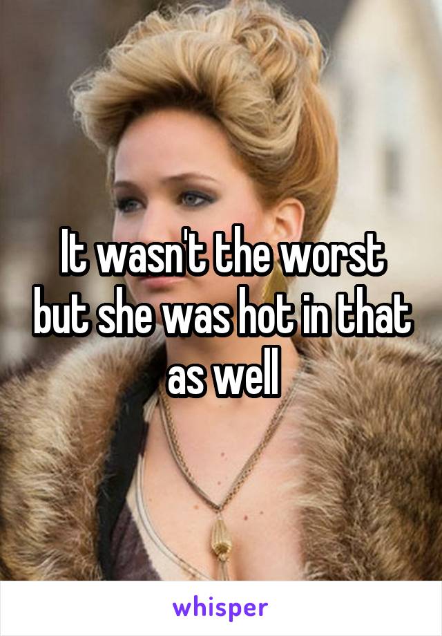It wasn't the worst but she was hot in that as well