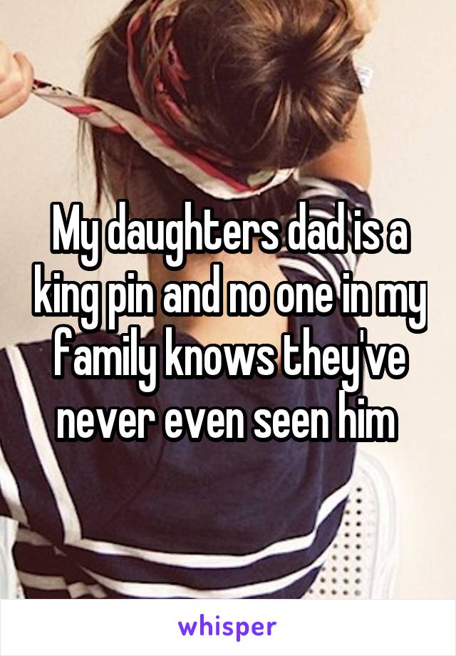 My daughters dad is a king pin and no one in my family knows they've never even seen him 