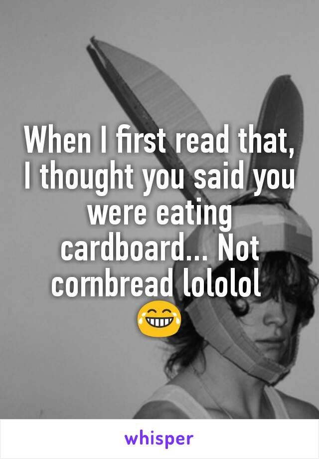 When I first read that, I thought you said you were eating cardboard... Not cornbread lololol 
😂