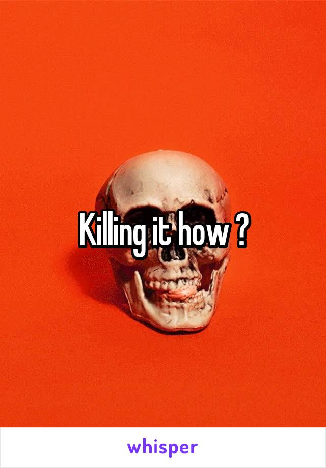 Killing it how ?