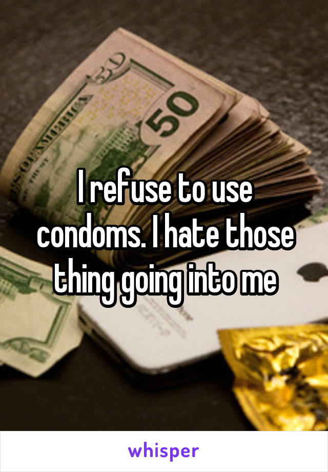 I refuse to use condoms. I hate those thing going into me