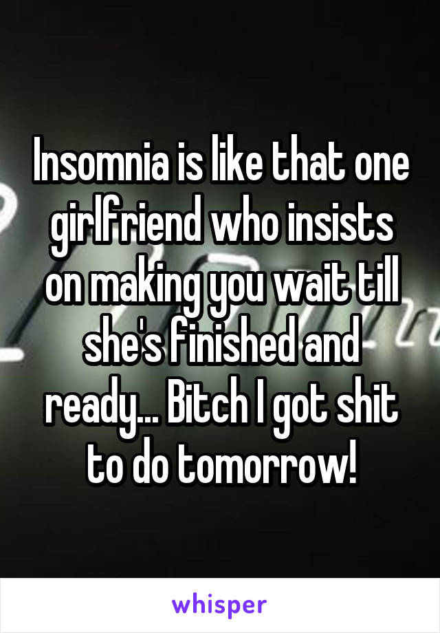 Insomnia is like that one girlfriend who insists on making you wait till she's finished and ready... Bitch I got shit to do tomorrow!