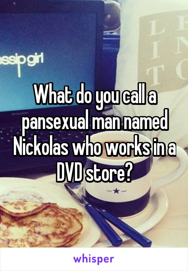 What do you call a pansexual man named Nickolas who works in a DVD store?