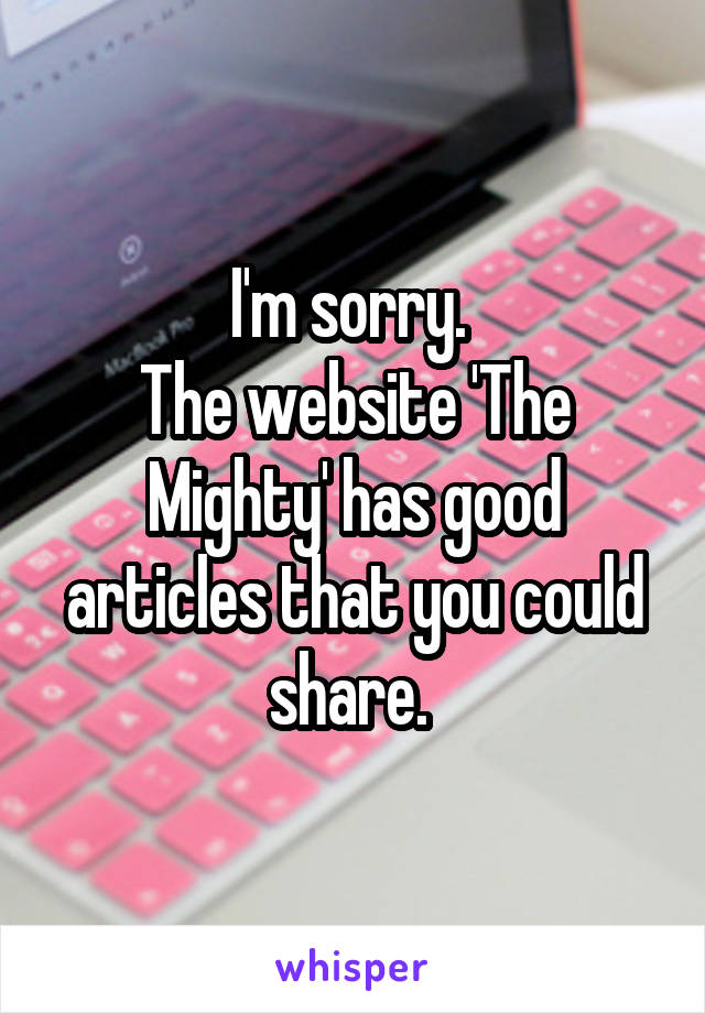 I'm sorry. 
The website 'The Mighty' has good articles that you could share. 