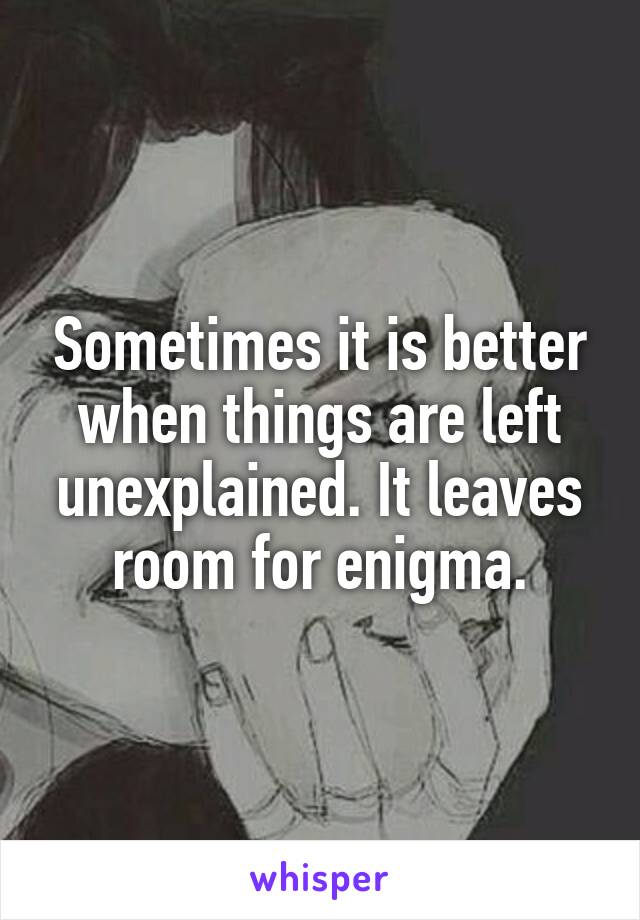 Sometimes it is better when things are left unexplained. It leaves room for enigma.