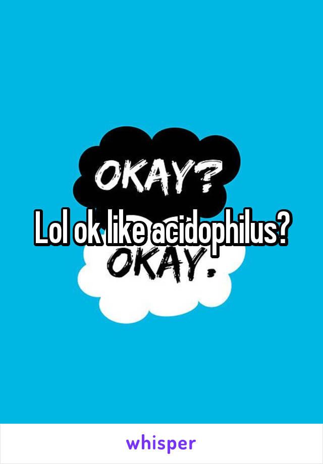Lol ok like acidophilus?
