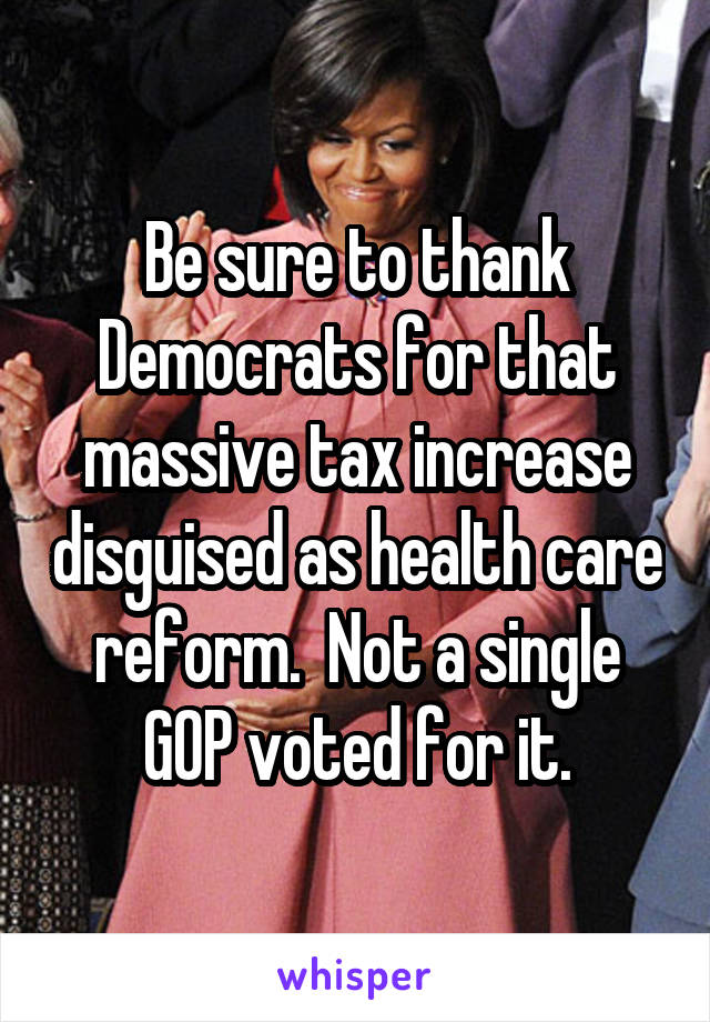 Be sure to thank Democrats for that massive tax increase disguised as health care reform.  Not a single GOP voted for it.