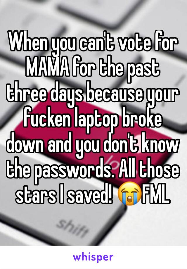 When you can't vote for MAMA for the past three days because your fucken laptop broke down and you don't know the passwords. All those stars I saved! 😭FML 