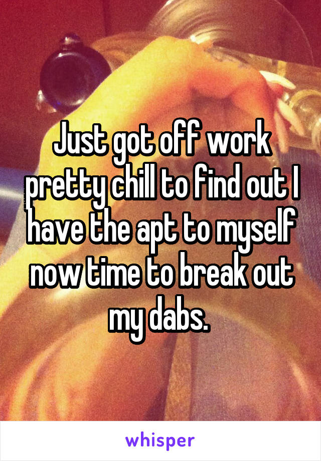 Just got off work pretty chill to find out I have the apt to myself now time to break out my dabs. 
