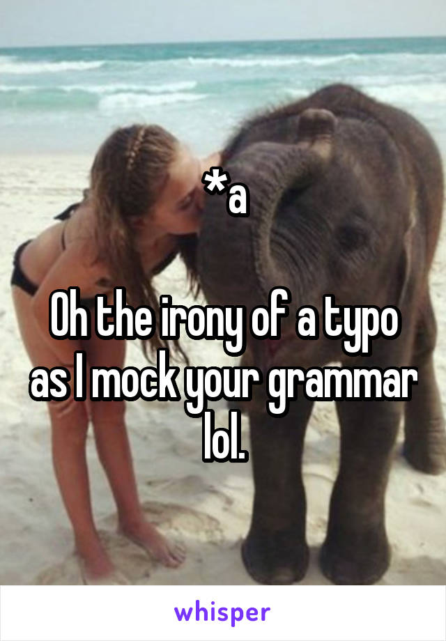 *a

Oh the irony of a typo as I mock your grammar lol.