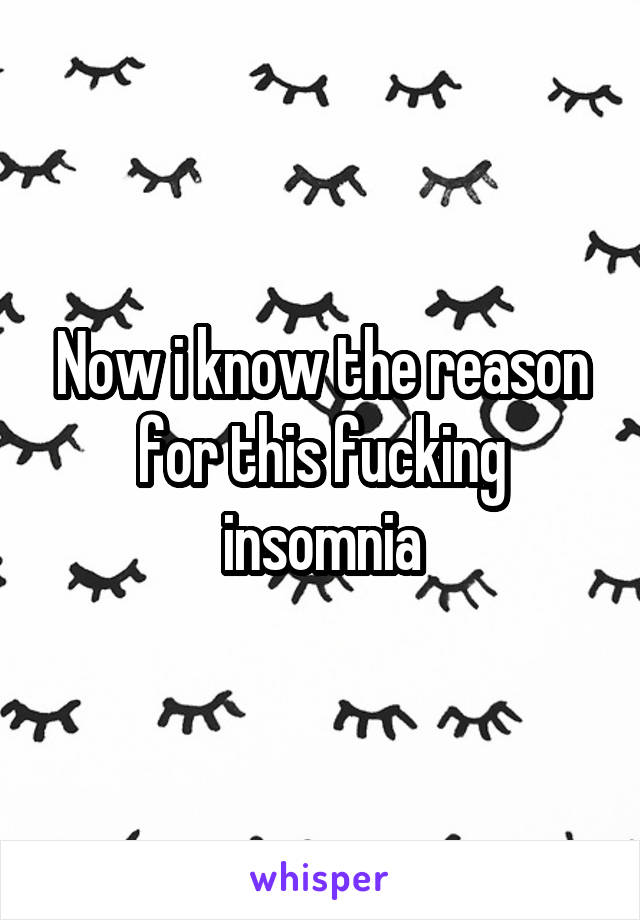 Now i know the reason for this fucking insomnia