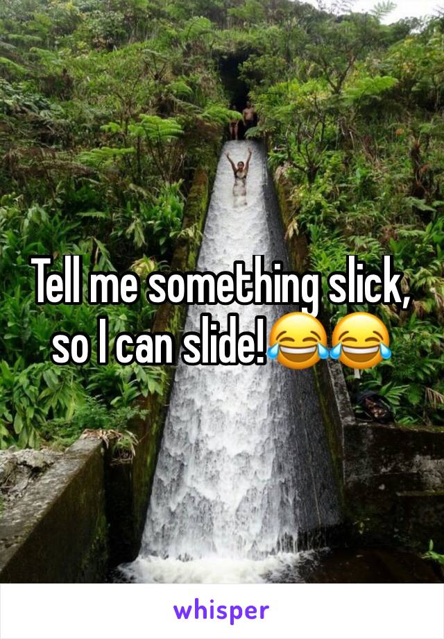 Tell me something slick, so I can slide!😂😂