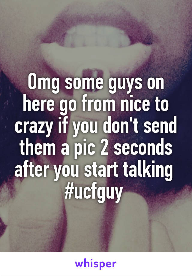 Omg some guys on here go from nice to crazy if you don't send them a pic 2 seconds after you start talking 
#ucfguy 