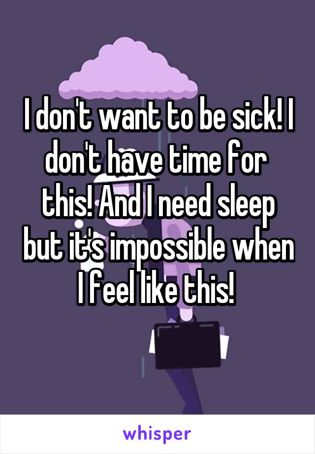 I don't want to be sick! I don't have time for  this! And I need sleep but it's impossible when I feel like this! 
