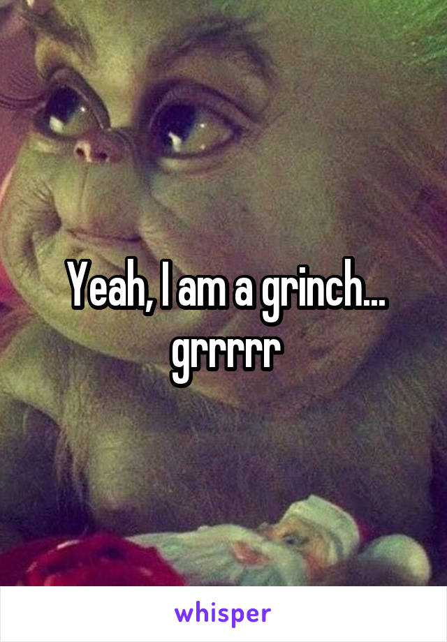 Yeah, I am a grinch... grrrrr