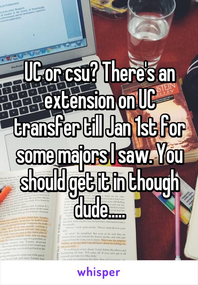 UC or csu? There's an extension on UC transfer till Jan 1st for some majors I saw. You should get it in though dude.....