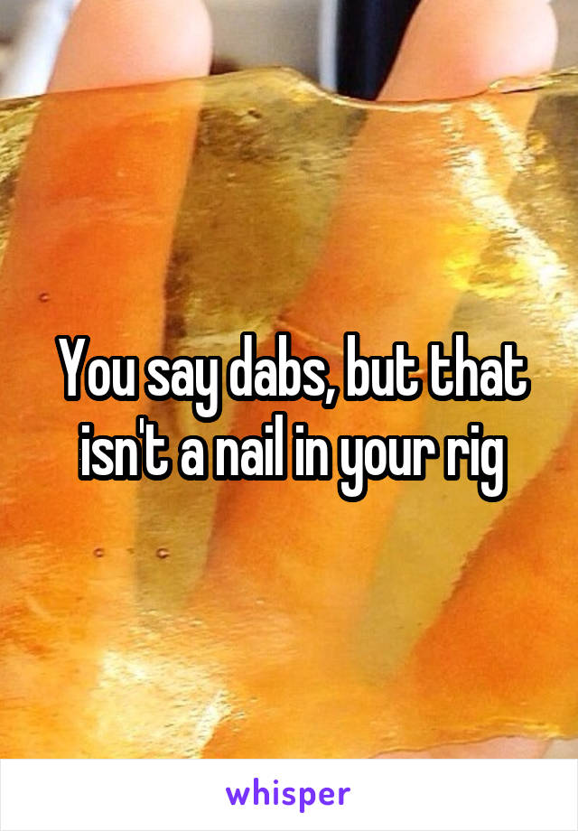 You say dabs, but that isn't a nail in your rig