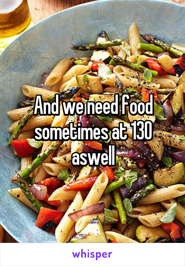 And we need food sometimes at 130 aswell