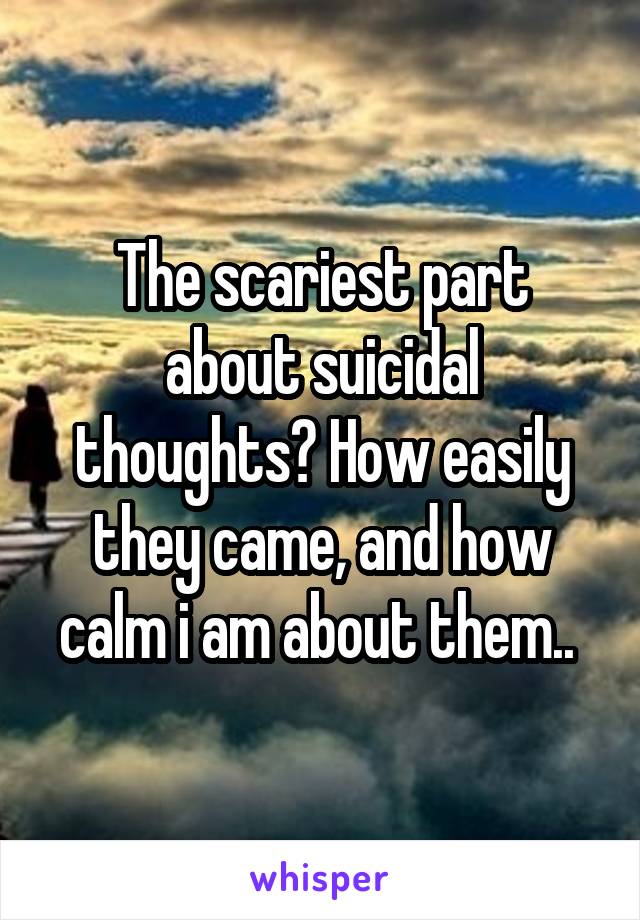 The scariest part about suicidal thoughts? How easily they came, and how calm i am about them.. 