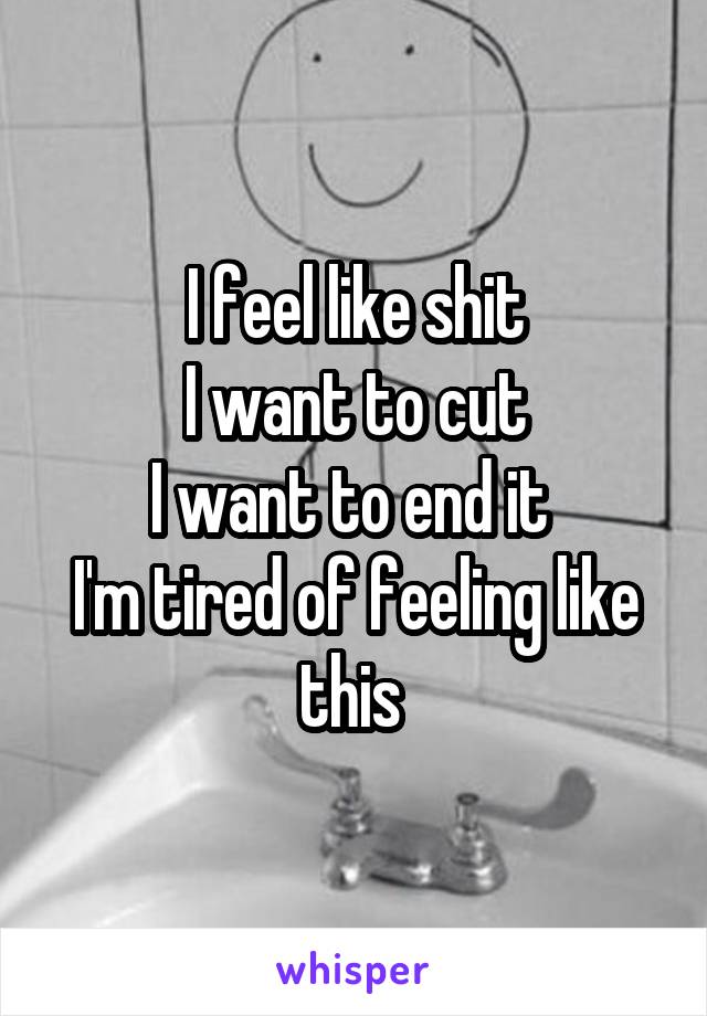 I feel like shit
I want to cut
I want to end it 
I'm tired of feeling like this 