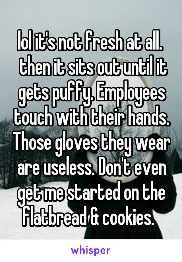 lol it's not fresh at all. 
 then it sits out until it gets puffy. Employees touch with their hands. Those gloves they wear are useless. Don't even get me started on the flatbread & cookies.  