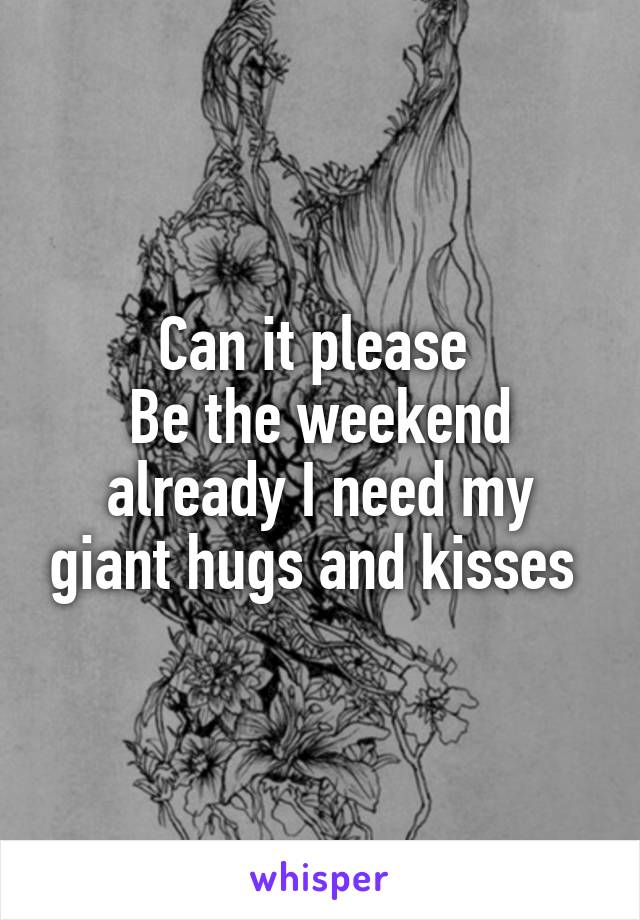 Can it please 
Be the weekend already I need my giant hugs and kisses 