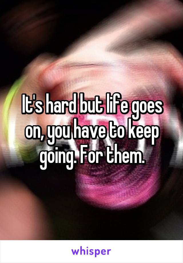 It's hard but life goes on, you have to keep going. For them.