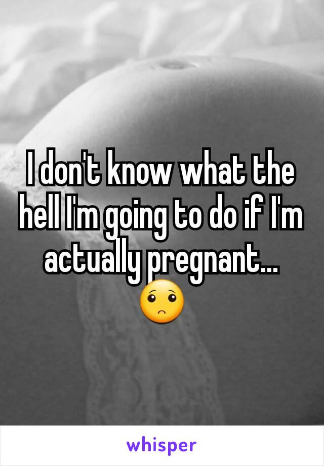 I don't know what the hell I'm going to do if I'm actually pregnant... 🙁