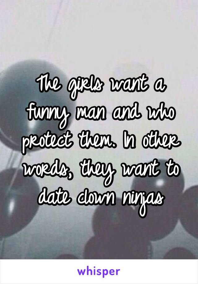 The girls want a funny man and who protect them. In other words, they want to date clown ninjas