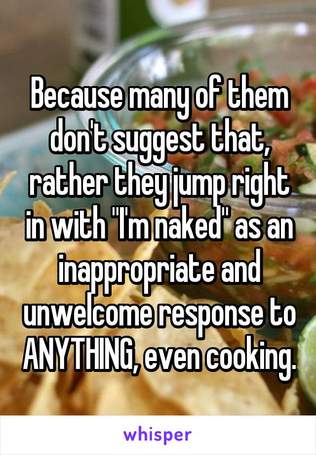 Because many of them don't suggest that, rather they jump right in with "I'm naked" as an inappropriate and unwelcome response to ANYTHING, even cooking.