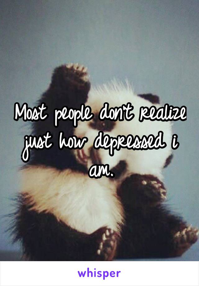 Most people don't realize just how depressed i am.