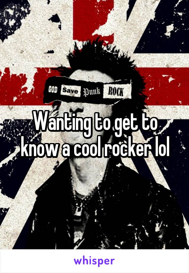 Wanting to get to know a cool rocker lol