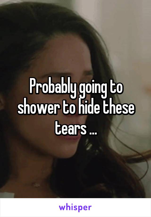 Probably going to shower to hide these tears ...