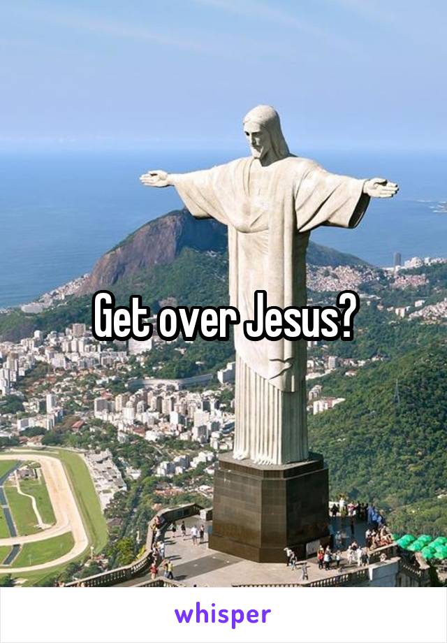 Get over Jesus?