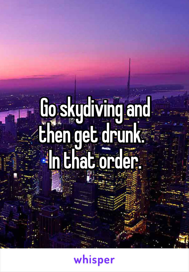 Go skydiving and
then get drunk.  
In that order.