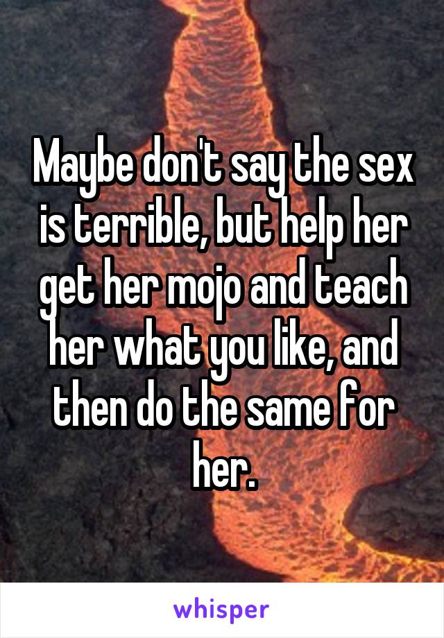 Maybe don't say the sex is terrible, but help her get her mojo and teach her what you like, and then do the same for her.