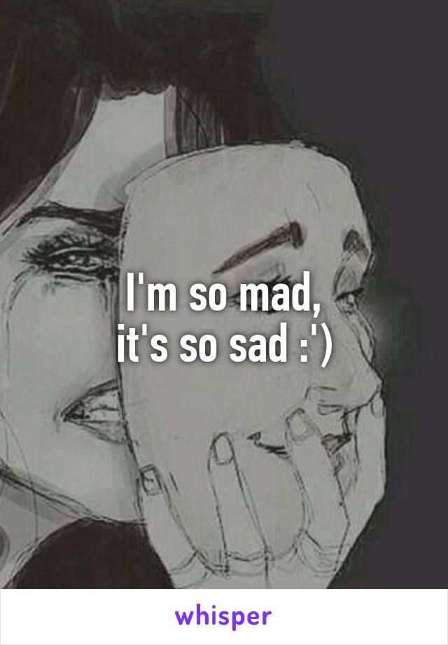 I'm so mad,
it's so sad :')